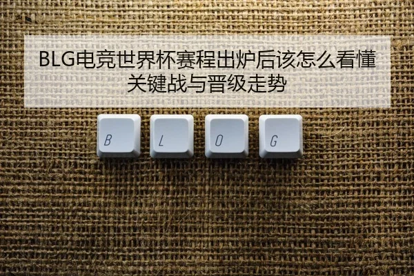 BLG电竞世界杯赛程出炉后该怎么看懂关键战与晋级走势